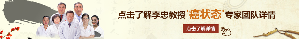 操骚屄肏屄逼逼北京御方堂李忠教授“癌状态”专家团队详细信息